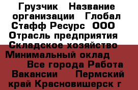 Грузчик › Название организации ­ Глобал Стафф Ресурс, ООО › Отрасль предприятия ­ Складское хозяйство › Минимальный оклад ­ 25 000 - Все города Работа » Вакансии   . Пермский край,Красновишерск г.